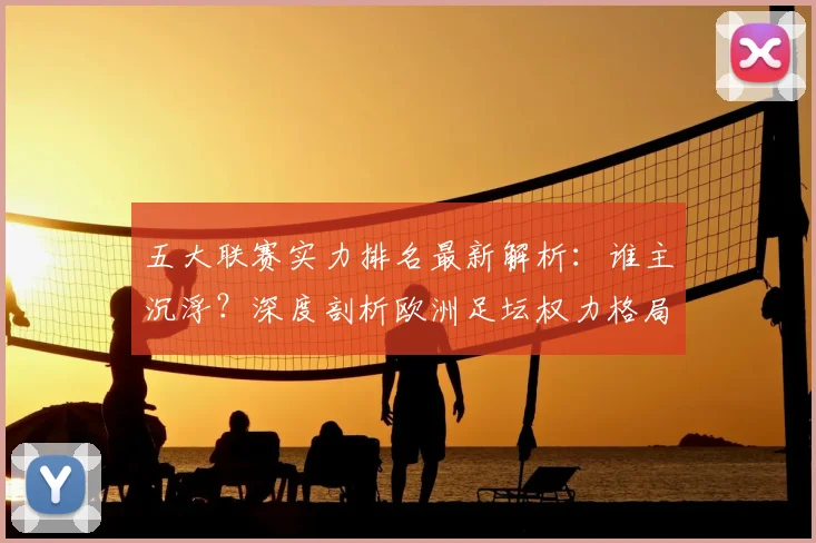 五大联赛实力排名最新解析：谁主沉浮？深度剖析欧洲足坛权力格局_20260611141058