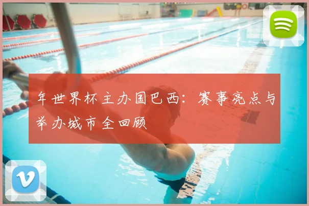 年世界杯主办国巴西：赛事亮点与举办城市全回顾
