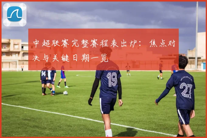 中超联赛完整赛程表出炉：焦点对决与关键日期一览