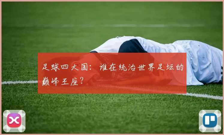足球四大国：谁在统治世界足坛的巅峰王座？