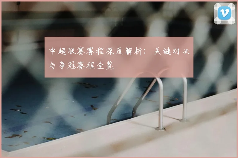 中超联赛赛程深度解析:关键对决与争冠赛程全览