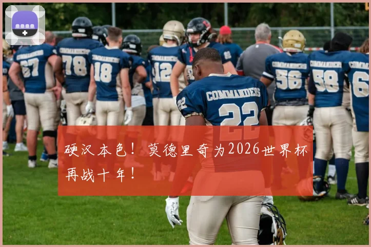 硬汉本色！莫德里奇为2026世界杯再战十年！