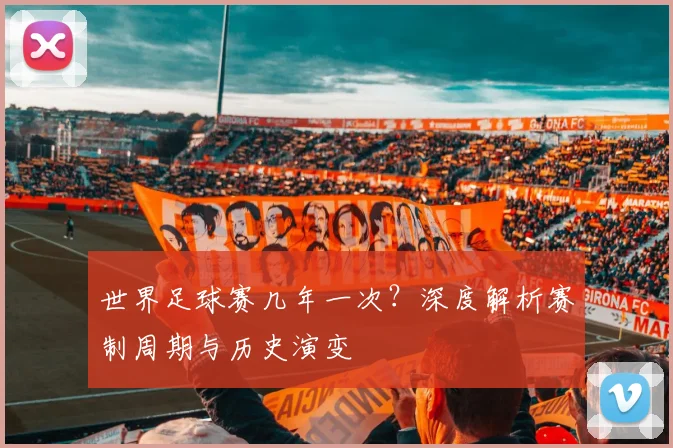 世界足球赛几年一次?深度解析赛制周期与历史演变