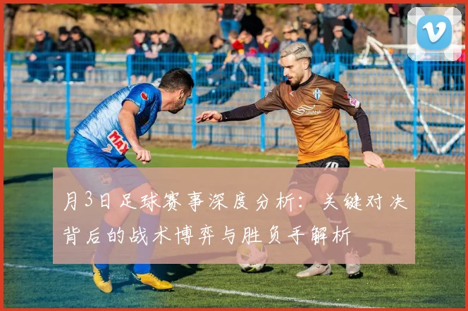 月3日足球赛事深度分析:关键对决背后的战术博弈与胜负手解析