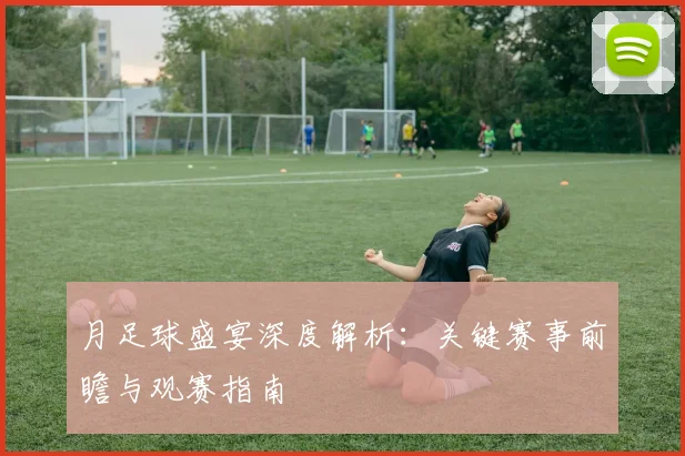 月足球盛宴深度解析：关键赛事前瞻与观赛指南