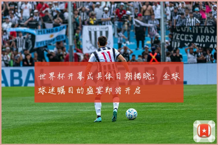 世界杯开幕式具体日期揭晓:全球球迷瞩目的盛宴即将开启