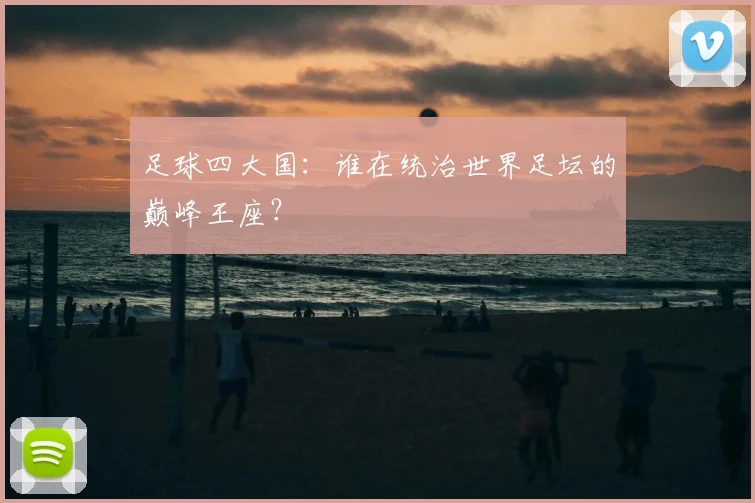 足球四大国:谁在统治世界足坛的巅峰王座?