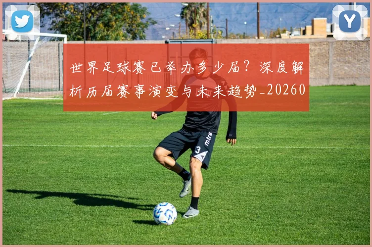 世界足球赛已举办多少届？深度解析历届赛事演变与未来趋势_20260610190222
