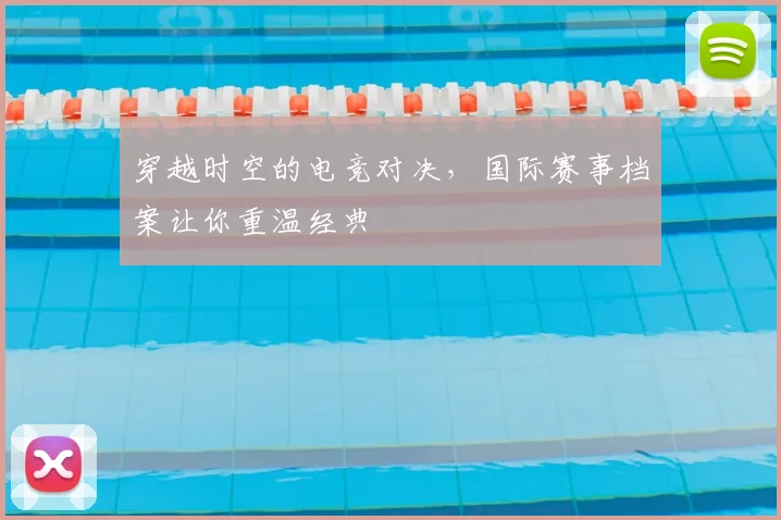 穿越时空的电竞对决,国际赛事档案让你重温经典