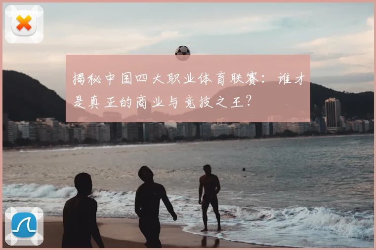 揭秘中国四大职业体育联赛:谁才是真正的商业与竞技之王?