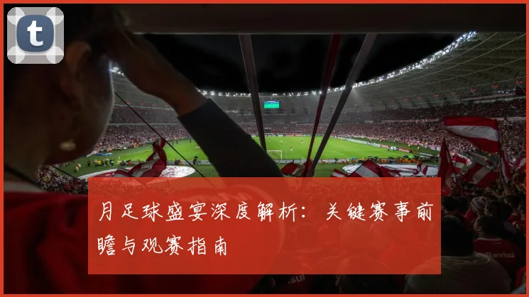 月足球盛宴深度解析:关键赛事前瞻与观赛指南