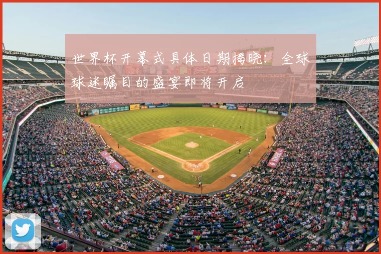 世界杯开幕式具体日期揭晓：全球球迷瞩目的盛宴即将开启