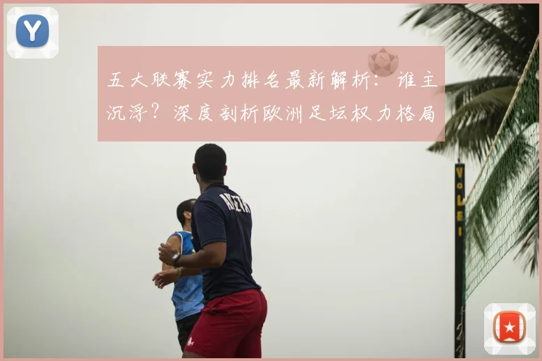 五大联赛实力排名最新解析:谁主沉浮?深度剖析欧洲足坛权力格局_20260611141058
