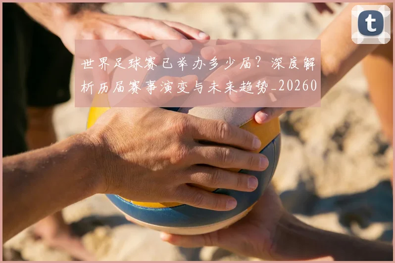 世界足球赛已举办多少届?深度解析历届赛事演变与未来趋势_20260610190222