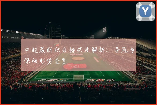 中超最新积分榜深度解析：争冠与保级形势全览