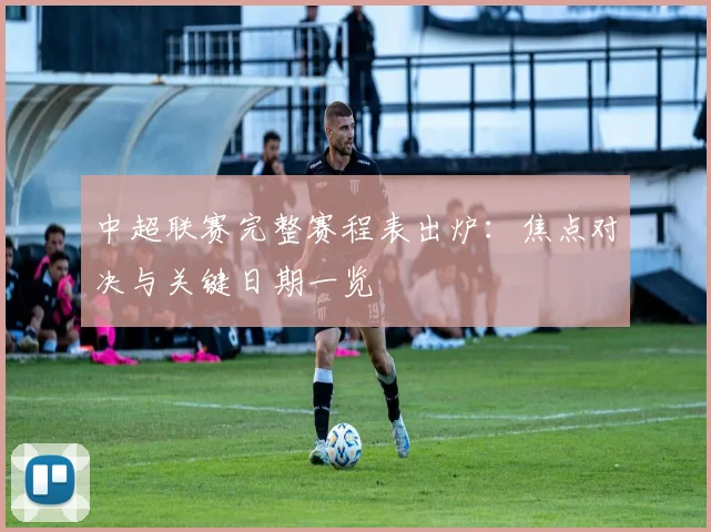 中超联赛完整赛程表出炉:焦点对决与关键日期一览